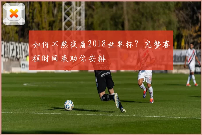 如何不熬夜看2018世界杯？完整赛程时间表助你安排