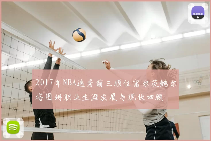 2017年NBA选秀前三顺位富尔茨鲍尔塔图姆职业生涯发展与现状回顾