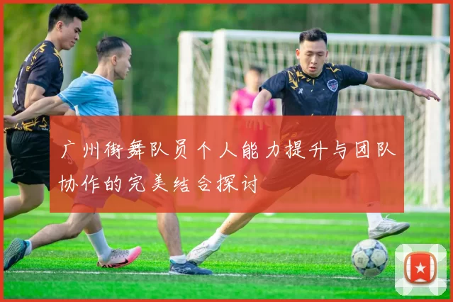 广州街舞队员个人能力提升与团队协作的完美结合探讨