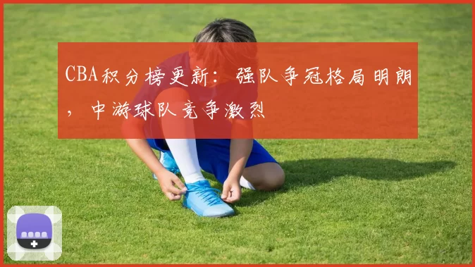 CBA积分榜更新:强队争冠格局明朗,中游球队竞争激烈