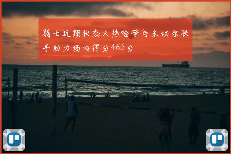 骑士近期状态火热哈登与米切尔联手助力场均得分465分