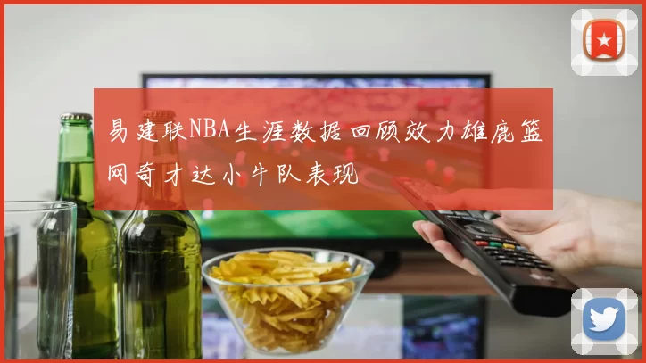 易建联NBA生涯数据回顾效力雄鹿篮网奇才达小牛队表现