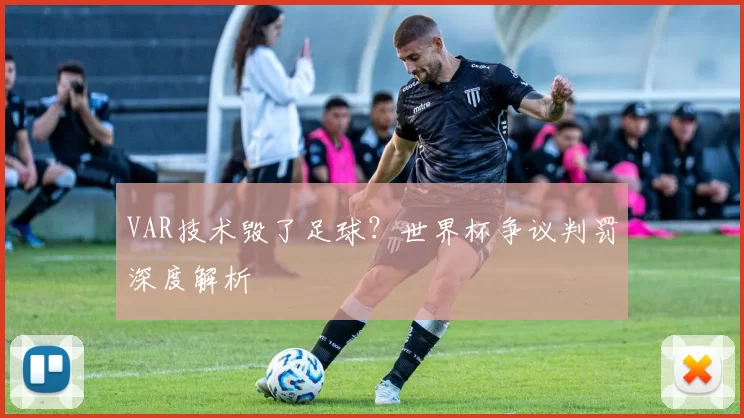 VAR技术毁了足球?世界杯争议判罚深度解析