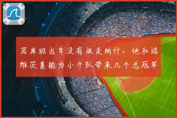 若库班当年没有放走纳什，他和诺维茨基能为小牛队带来几个总冠军？_防守_达拉斯小牛_进攻