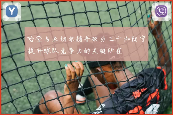 哈登与米切尔携手砍分三十加防守提升球队竞争力的关键所在