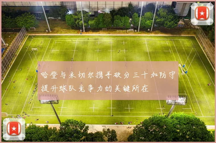 哈登与米切尔携手砍分三十加防守提升球队竞争力的关键所在