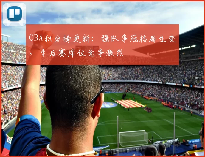 CBA积分榜更新：强队争冠格局生变，季后赛席位竞争激烈