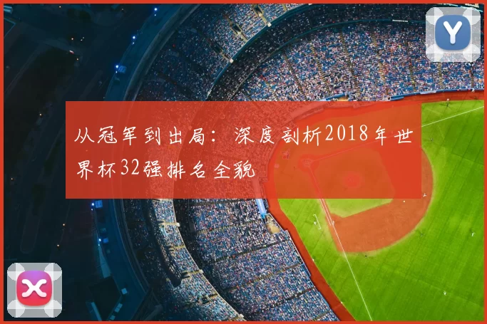 从冠军到出局：深度剖析2018年世界杯32强排名全貌
