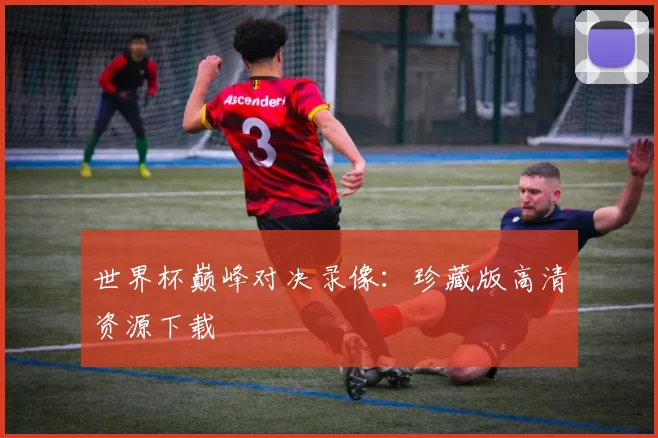 世界杯巅峰对决录像：珍藏版高清资源下载