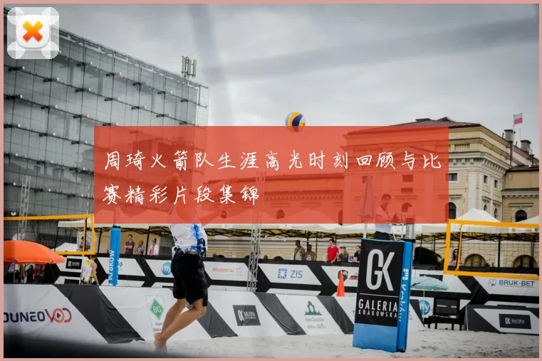 周琦火箭队生涯高光时刻回顾与比赛精彩片段集锦