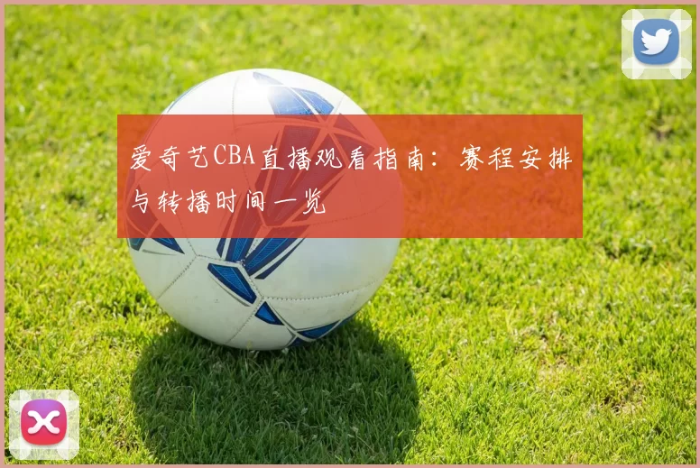 爱奇艺CBA直播观看指南：赛程安排与转播时间一览