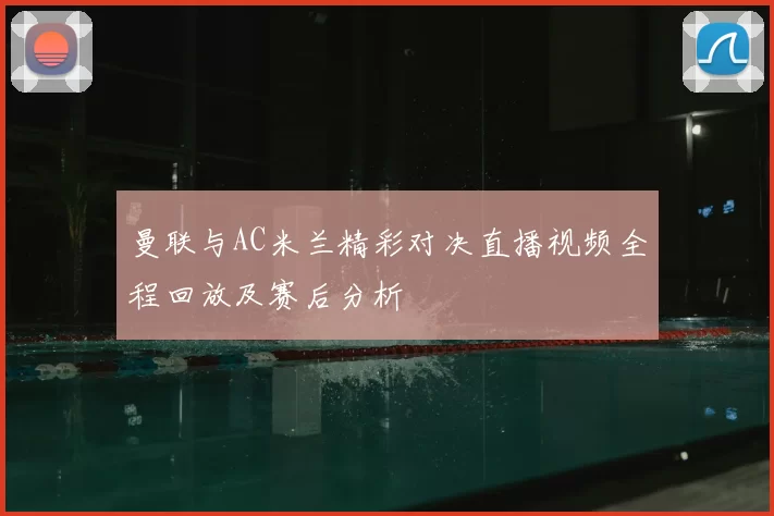 曼联与AC米兰精彩对决直播视频全程回放及赛后分析