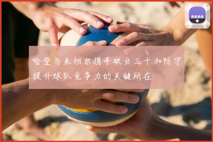 哈登与米切尔携手砍分三十加防守提升球队竞争力的关键所在
