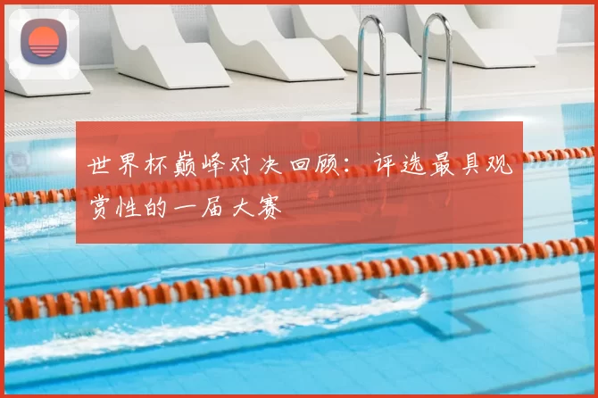 世界杯巅峰对决回顾：评选最具观赏性的一届大赛