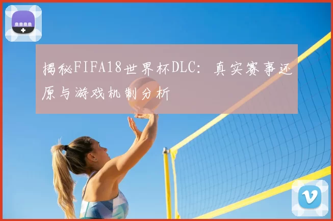 揭秘FIFA18世界杯DLC：真实赛事还原与游戏机制分析