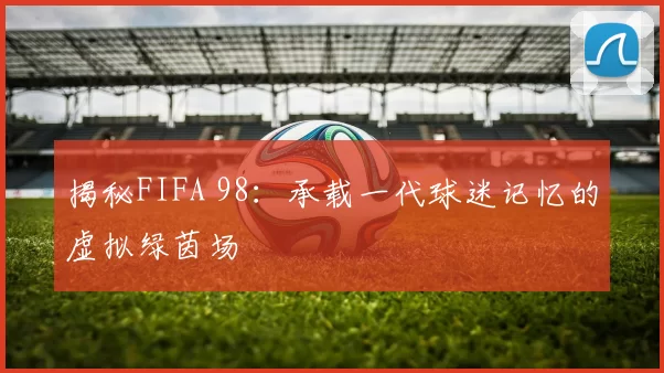 揭秘FIFA 98：承载一代球迷记忆的虚拟绿茵场