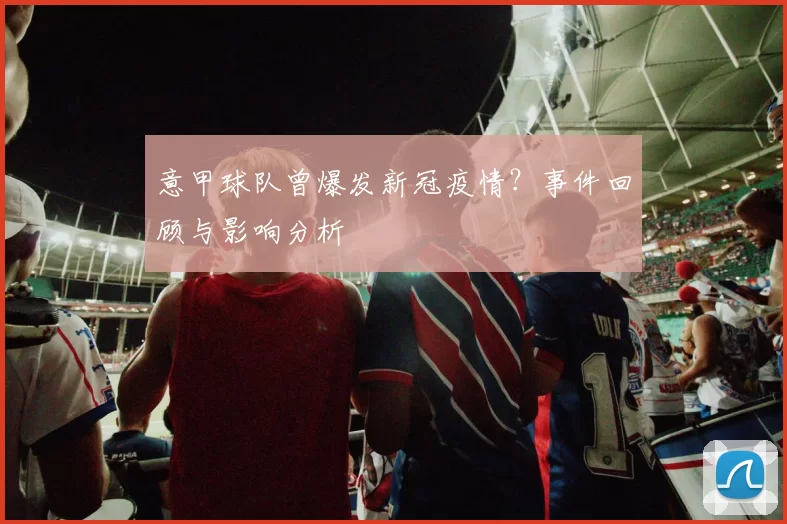 意甲球队曾爆发新冠疫情？事件回顾与影响分析
