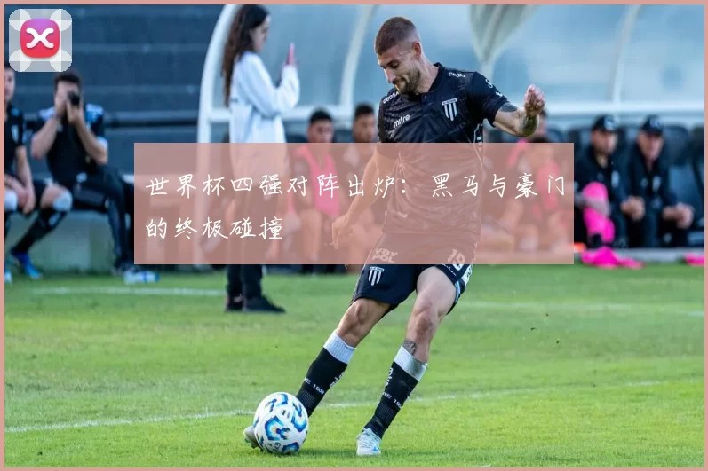 世界杯四强对阵出炉:黑马与豪门的终极碰撞