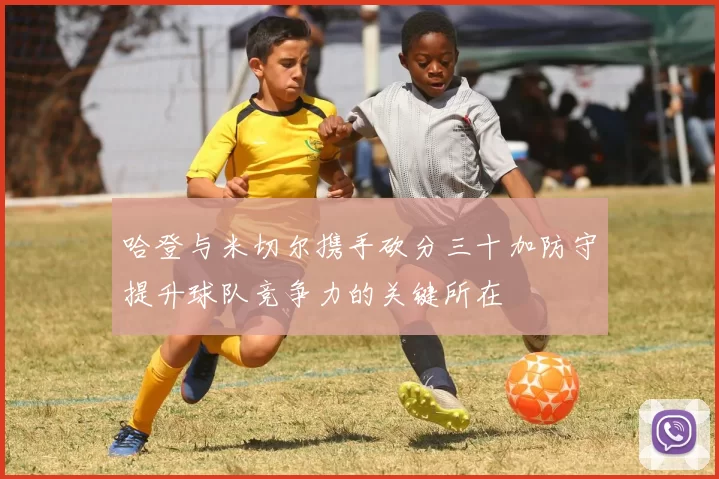 哈登与米切尔携手砍分三十加防守提升球队竞争力的关键所在