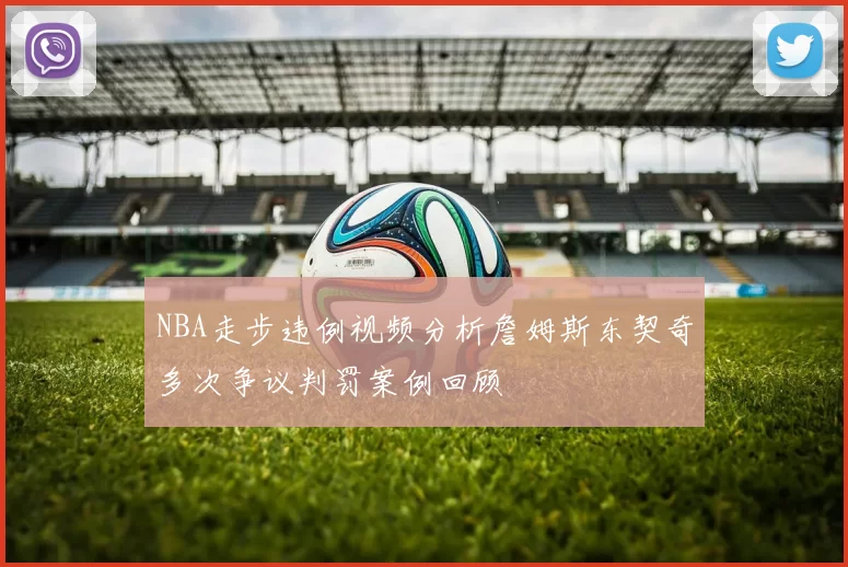 NBA走步违例视频分析詹姆斯东契奇多次争议判罚案例回顾
