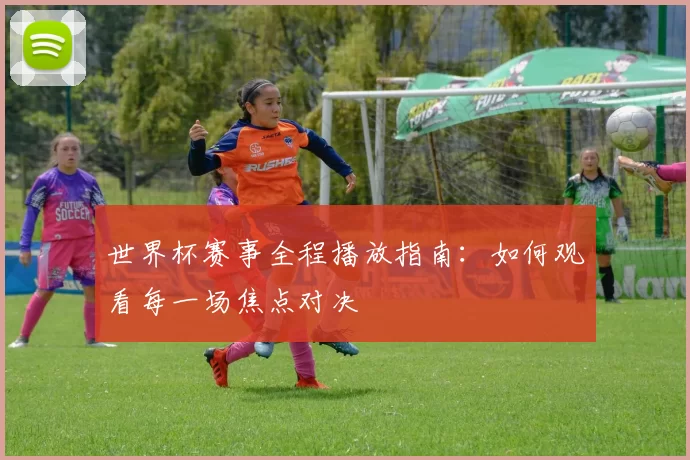 世界杯赛事全程播放指南:如何观看每一场焦点对决