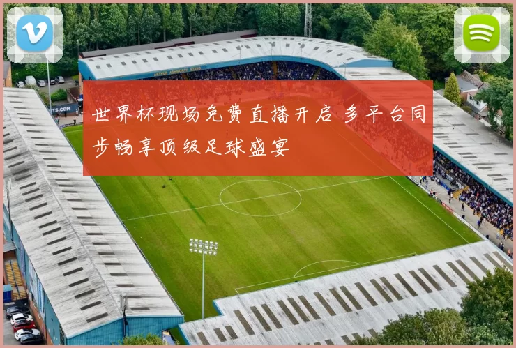 世界杯现场免费直播开启 多平台同步畅享顶级足球盛宴