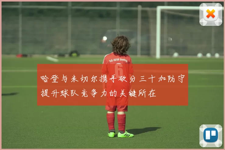 哈登与米切尔携手砍分三十加防守提升球队竞争力的关键所在