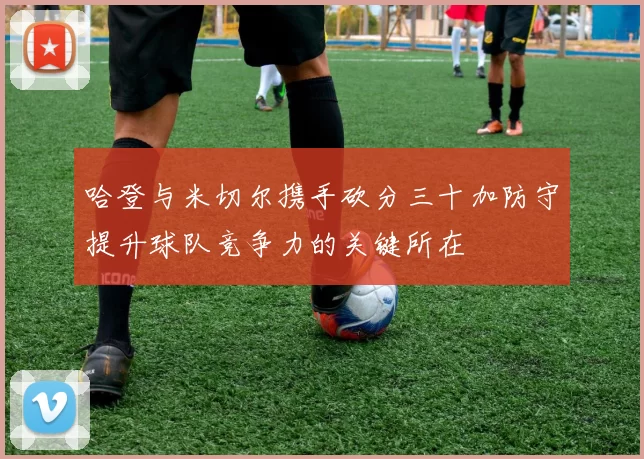 哈登与米切尔携手砍分三十加防守提升球队竞争力的关键所在