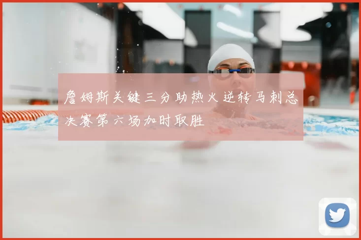 詹姆斯关键三分助热火逆转马刺总决赛第六场加时取胜