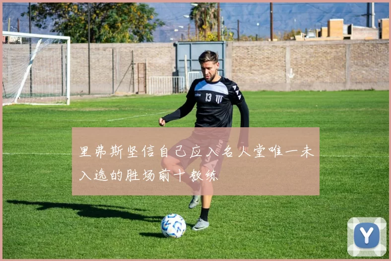 里弗斯坚信自己应入名人堂唯一未入选的胜场前十教练