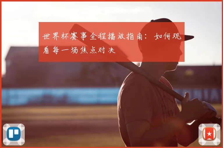 世界杯赛事全程播放指南：如何观看每一场焦点对决