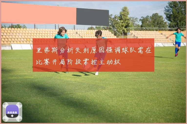 里弗斯分析失利原因强调球队需在比赛开局阶段掌控主动权