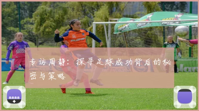 专访周静:探寻足球成功背后的秘密与策略