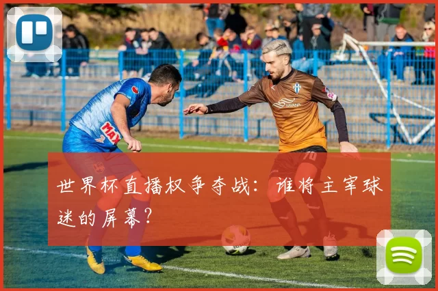 世界杯直播权争夺战:谁将主宰球迷的屏幕?