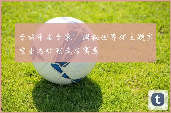 专访命名专家:揭秘世界杯主题宝宝小名的潮流与寓意