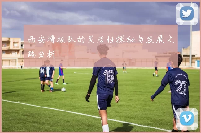 西安滑板队的灵活性探秘与发展之路分析