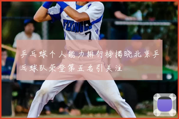乒乓球个人能力排行榜揭晓北京乒乓球队荣登第五名引关注