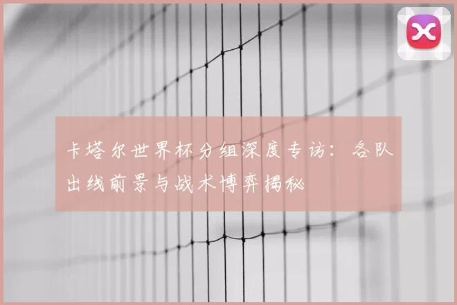 卡塔尔世界杯分组深度专访：各队出线前景与战术博弈揭秘