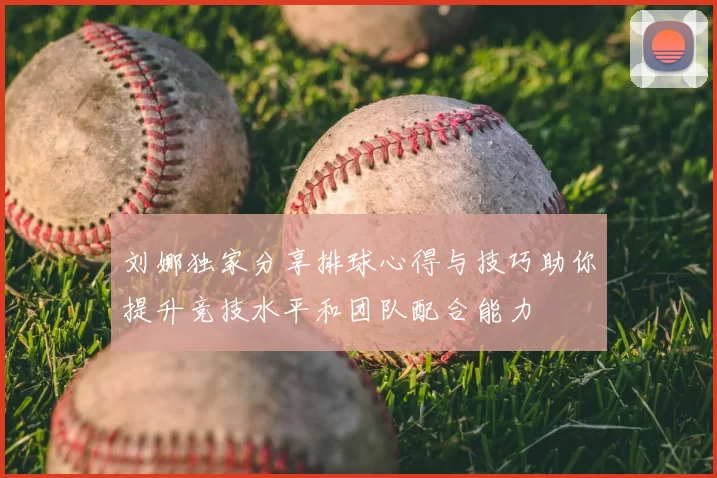 刘娜独家分享排球心得与技巧助你提升竞技水平和团队配合能力