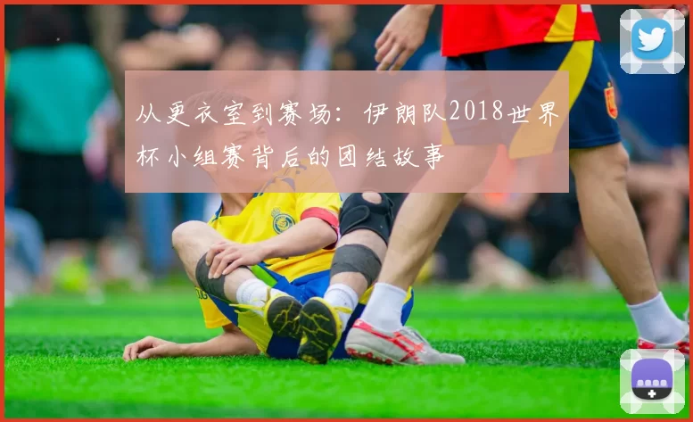 从更衣室到赛场：伊朗队2018世界杯小组赛背后的团结故事