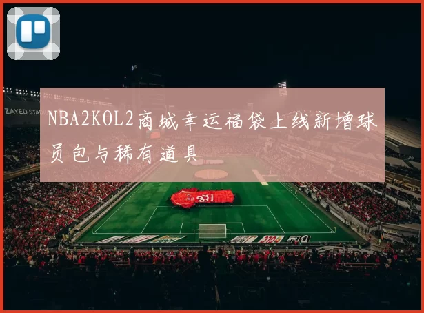 NBA2KOL2商城幸运福袋上线新增球员包与稀有道具