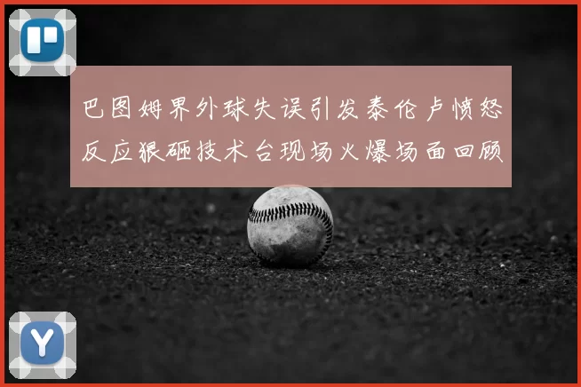 巴图姆界外球失误引发泰伦卢愤怒反应狠砸技术台现场火爆场面回顾