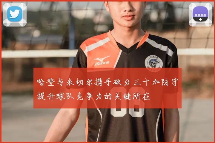 哈登与米切尔携手砍分三十加防守提升球队竞争力的关键所在