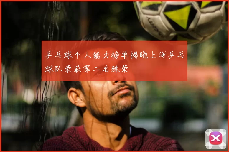 乒乓球个人能力榜单揭晓上海乒乓球队荣获第二名殊荣