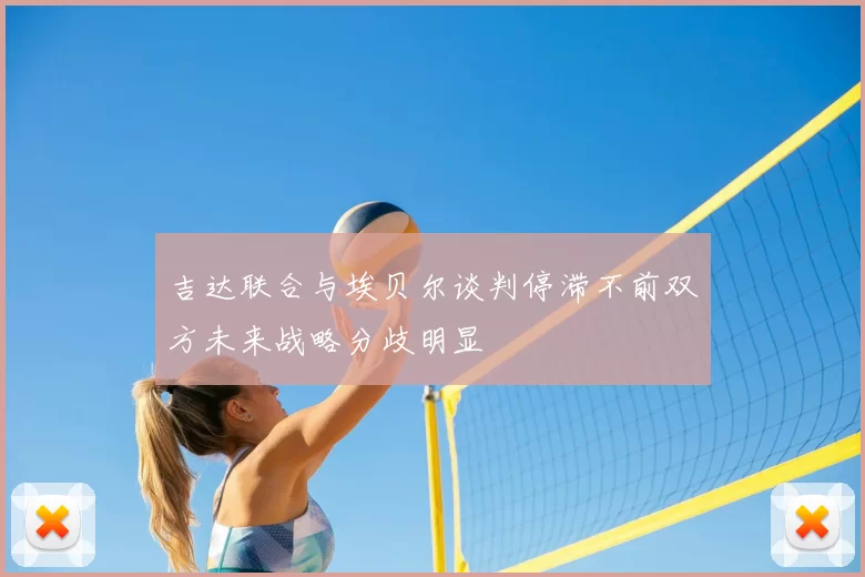 吉达联合与埃贝尔谈判停滞不前双方未来战略分歧明显