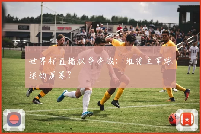 世界杯直播权争夺战：谁将主宰球迷的屏幕？