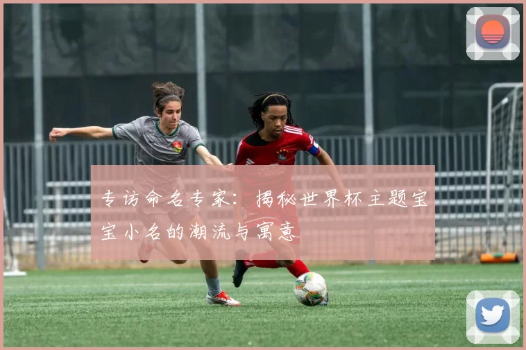 专访命名专家:揭秘世界杯主题宝宝小名的潮流与寓意