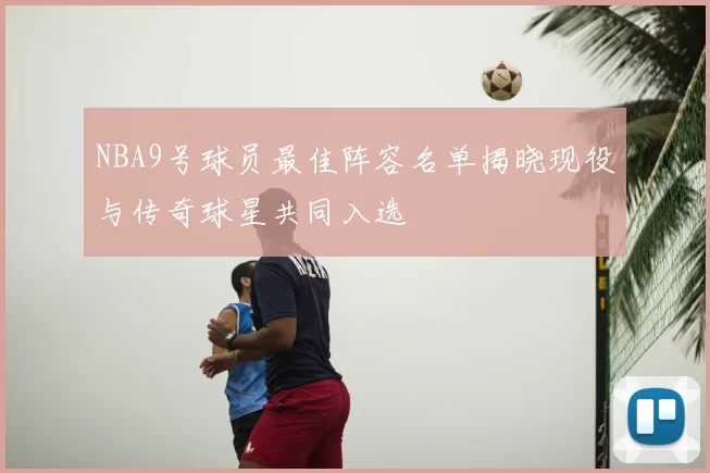 NBA9号球员最佳阵容名单揭晓现役与传奇球星共同入选