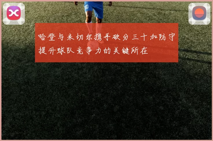 哈登与米切尔携手砍分三十加防守提升球队竞争力的关键所在