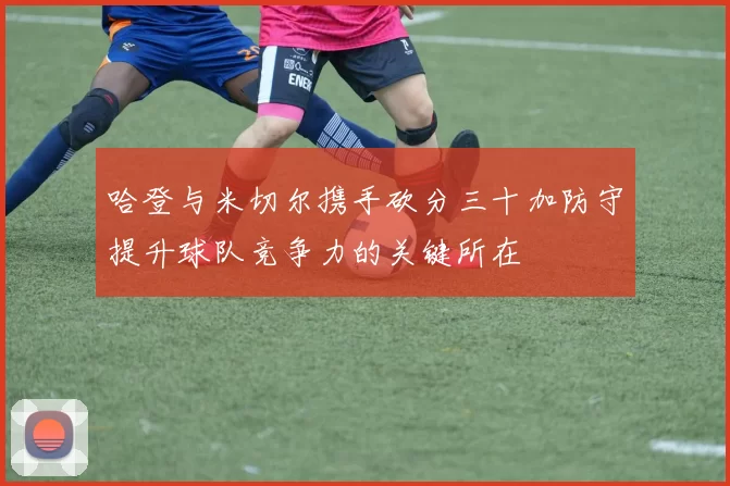 哈登与米切尔携手砍分三十加防守提升球队竞争力的关键所在